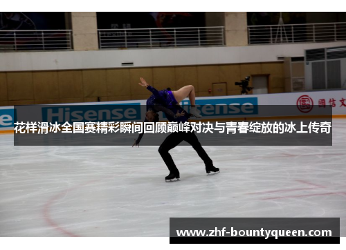 花样滑冰全国赛精彩瞬间回顾巅峰对决与青春绽放的冰上传奇 花样滑冰全国赛精彩瞬间回顾巅峰对决与青春绽放的冰上传奇