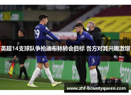 英超14支球队争抢迪布林转会目标 各方对其兴趣激增 英超14支球队争抢迪布林转会目标 各方对其兴趣激增