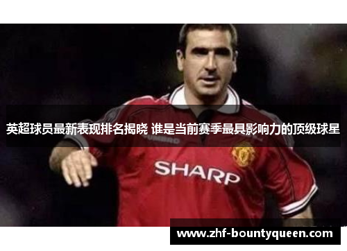 英超球员最新表现排名揭晓 谁是当前赛季最具影响力的顶级球星 英超球员最新表现排名揭晓 谁是当前赛季最具影响力的顶级球星