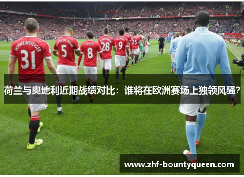 荷兰与奥地利近期战绩对比:谁将在欧洲赛场上独领风骚? 荷兰与奥地利近期战绩对比:谁将在欧洲赛场上独领风骚?