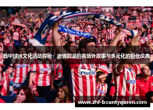 西甲球迷文化活动探秘：激情四溢的赛场外故事与多元化的粉丝庆典