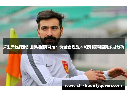 谢里夫足球俱乐部崛起的背后：资金管理战术和外援策略的深度分析