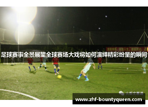 足球赛事全景展望全球赛场大戏将如何演绎精彩纷呈的瞬间