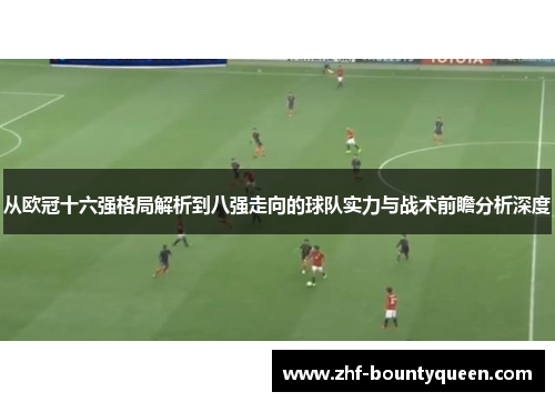 从欧冠十六强格局解析到八强走向的球队实力与战术前瞻分析深度