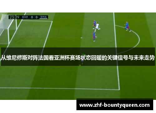 从维尼修斯对阵法国看亚洲杯赛场状态回暖的关键信号与未来走势