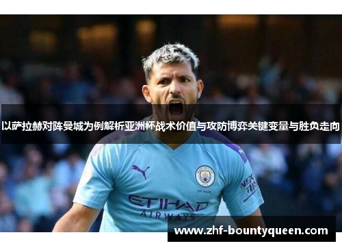 以萨拉赫对阵曼城为例解析亚洲杯战术价值与攻防博弈关键变量与胜负走向