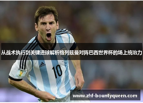 从战术执行到关键进球解析格列兹曼对阵巴西世界杯的场上统治力