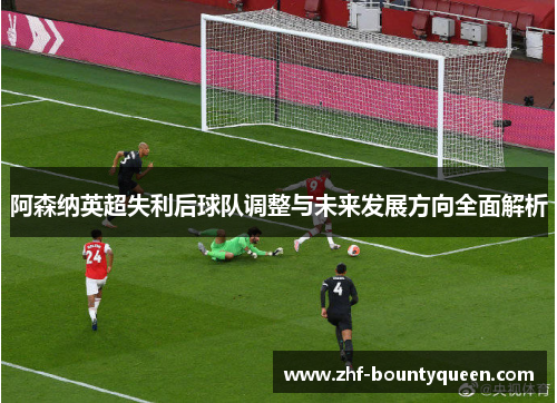 阿森纳英超失利后球队调整与未来发展方向全面解析 阿森纳英超失利后球队调整与未来发展方向全面解析