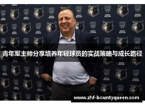 青年军主帅分享培养年轻球员的实战策略与成长路径 青年军主帅分享培养年轻球员的实战策略与成长路径