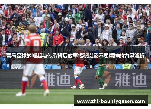 青岛足球的崛起与传承背后故事揭秘以及不屈精神的力量解析 青岛足球的崛起与传承背后故事揭秘以及不屈精神的力量解析