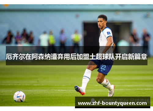 厄齐尔在阿森纳遭弃用后加盟土超球队开启新篇章