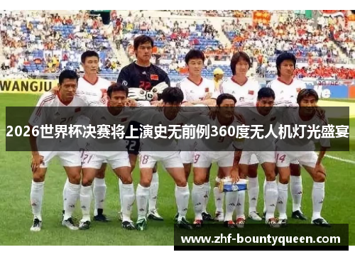 2026世界杯决赛将上演史无前例360度无人机灯光盛宴