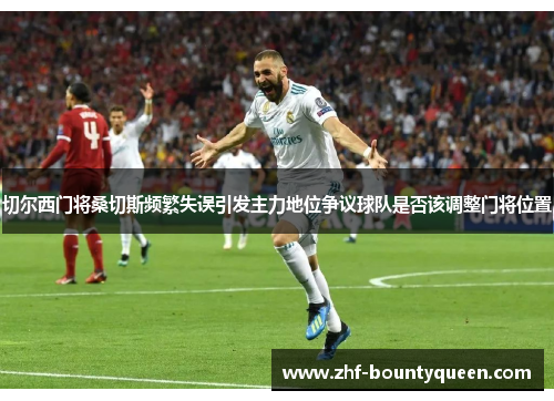 切尔西门将桑切斯频繁失误引发主力地位争议球队是否该调整门将位置