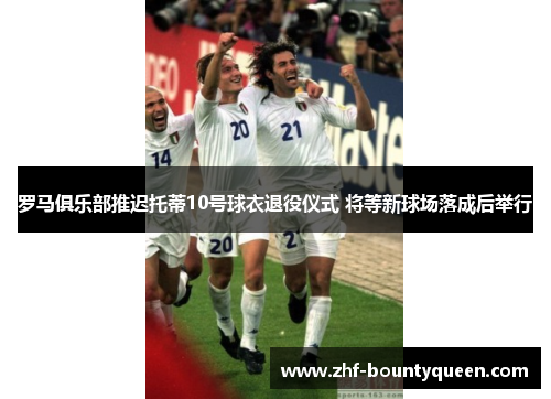 罗马俱乐部推迟托蒂10号球衣退役仪式 将等新球场落成后举行 罗马俱乐部推迟托蒂10号球衣退役仪式 将等新球场落成后举行