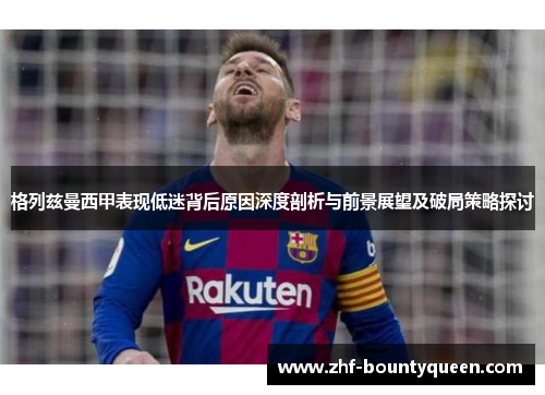 格列兹曼西甲表现低迷背后原因深度剖析与前景展望及破局策略探讨