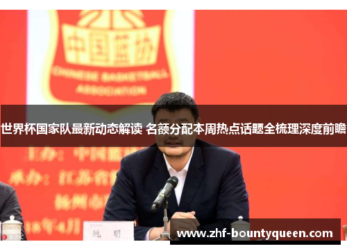世界杯国家队最新动态解读 名额分配本周热点话题全梳理深度前瞻