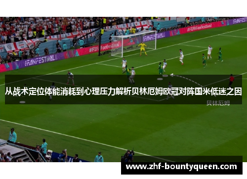 从战术定位体能消耗到心理压力解析贝林厄姆欧冠对阵国米低迷之因 从战术定位体能消耗到心理压力解析贝林厄姆欧冠对阵国米低迷之因