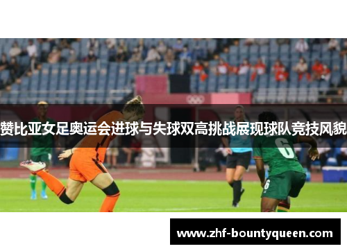 赞比亚女足奥运会进球与失球双高挑战展现球队竞技风貌